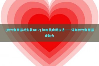 (元气食堂游戏安装APP) 探秘美食新玩法——详解元气食堂游戏魅力