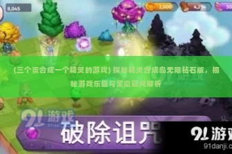 (三个蛋合成一个精灵的游戏) 探秘精灵合成岛无限钻石版，揭秘游戏乐趣与常见疑问解析