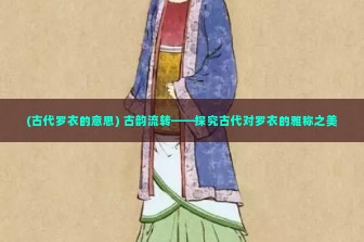 (古代罗衣的意思) 古韵流转——探究古代对罗衣的雅称之美