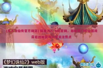 (凡人飞仙传官方网站) 探秘凡人飞剑官网，揭秘热门修仙游戏背后的秘密与玩家关注焦点