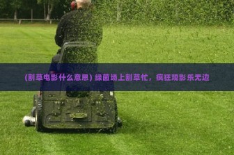 (割草电影什么意思) 绿茵场上割草忙，疯狂观影乐无边