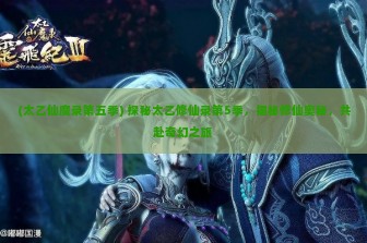 (太乙仙魔录第五季) 探秘太乙修仙录第5季，揭秘修仙奥秘，共赴奇幻之旅