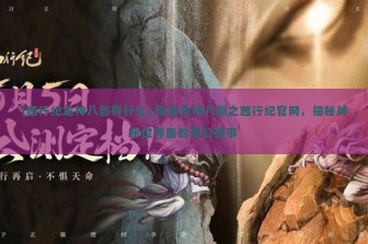 (西行纪龙神八部有什么) 探秘龙神八部之西行纪官网，揭秘神秘世界里的奇幻故事