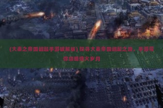 (大秦之帝国崛起手游破解版) 探寻大秦帝国崛起之路，手游带你领略烽火岁月