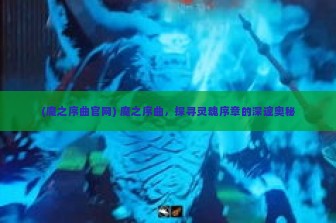 (魔之序曲官网) 魔之序曲，探寻灵魂序章的深邃奥秘