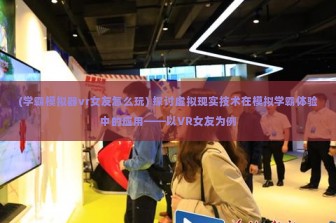 (学霸模拟器vr女友怎么玩) 探讨虚拟现实技术在模拟学霸体验中的应用——以VR女友为例