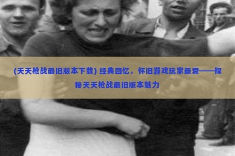 (天天枪战最旧版本下载) 经典回忆，怀旧游戏玩家最爱——探秘天天枪战最旧版本魅力