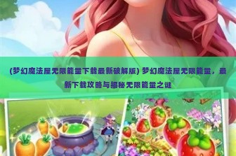 (梦幻魔法屋无限能量下载最新破解版) 梦幻魔法屋无限能量，最新下载攻略与揭秘无限能量之谜