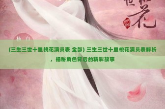 (三生三世十里桃花演员表 全部) 三生三世十里桃花演员表解析，揭秘角色背后的精彩故事