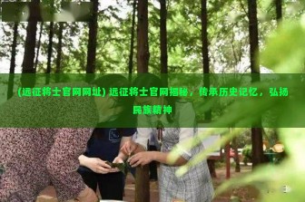 (远征将士官网网址) 远征将士官网揭秘，传承历史记忆，弘扬民族精神