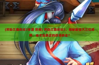 (欢动三国战纪2手游 攻略) 欢动三国战纪2，揭秘最强大三位武将，谁才是真正的战场霸主？