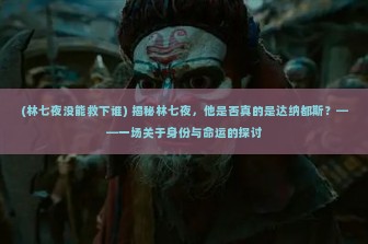 (林七夜没能救下谁) 揭秘林七夜，他是否真的是达纳都斯？——一场关于身份与命运的探讨