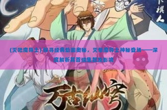 (灭吧魔导士) 探寻经典动画奥秘，灭恶魔导士神秘登场——深度解析其首现集数及影响